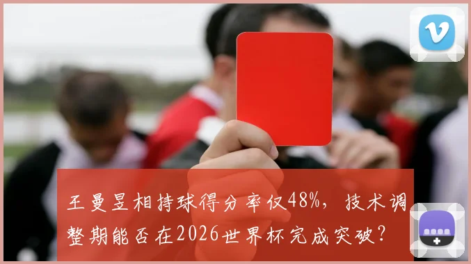 王曼昱相持球得分率仅48%，技术调整期能否在2026世界杯完成突破？
