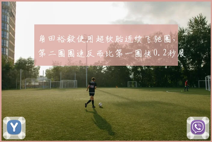 角田裕毅使用超软胎连续飞驰圈，第二圈圈速反而比第一圈快0.2秒展现轮胎管理优势