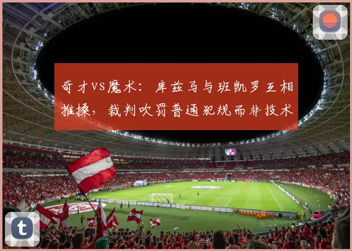 奇才vs魔术：库兹马与班凯罗互相推搡，裁判吹罚普通犯规而非技术犯规
