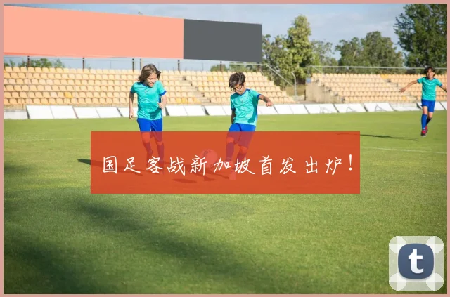 国足客战新加坡首发出炉！