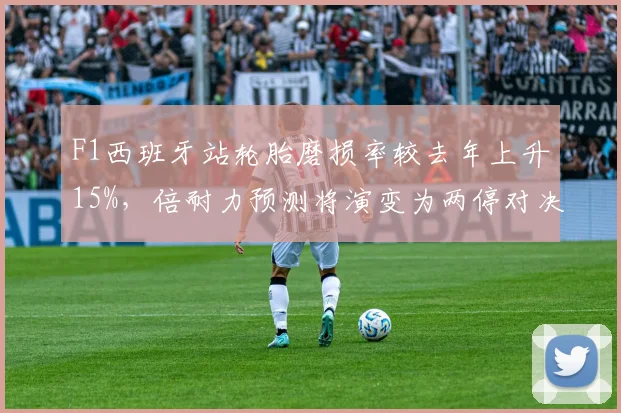 F1西班牙站轮胎磨损率较去年上升15%，倍耐力预测将演变为两停对决