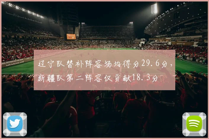 辽宁队替补阵容场均得分29.6分，新疆队第二阵容仅贡献18.3分