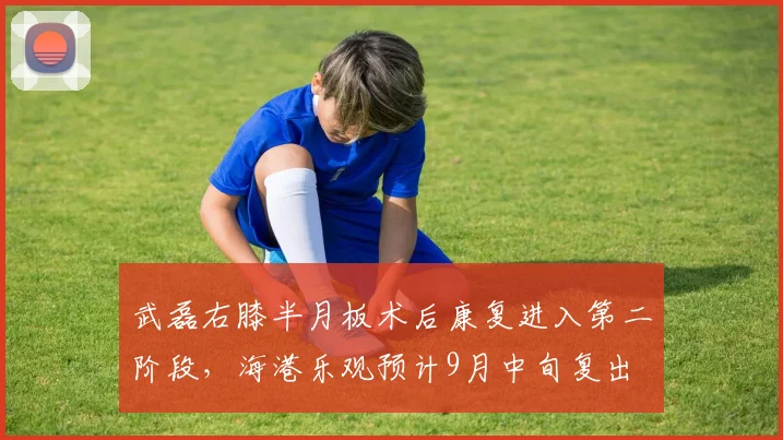 武磊右膝半月板术后康复进入第二阶段，海港乐观预计9月中旬复出