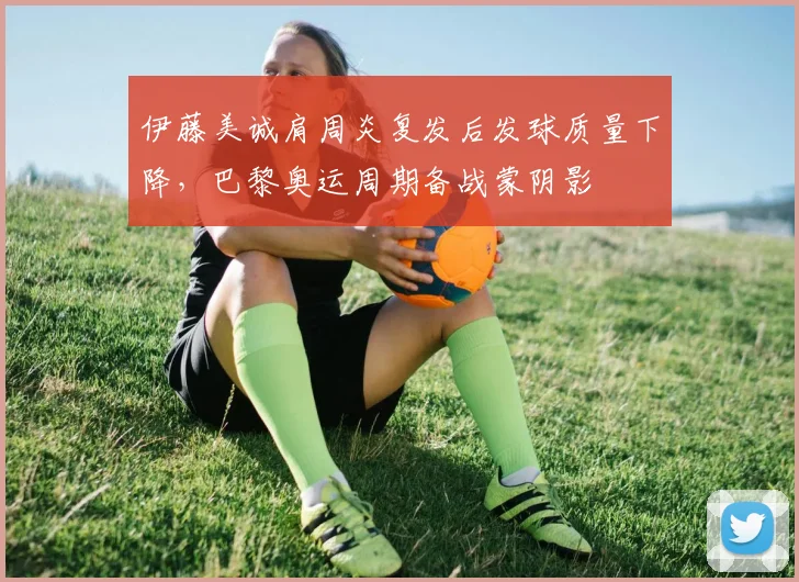 伊藤美诚肩周炎复发后发球质量下降，巴黎奥运周期备战蒙阴影