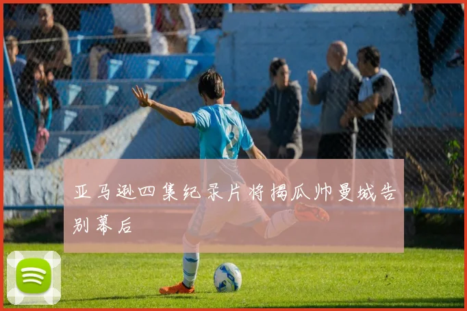 亚马逊四集纪录片将揭瓜帅曼城告别幕后