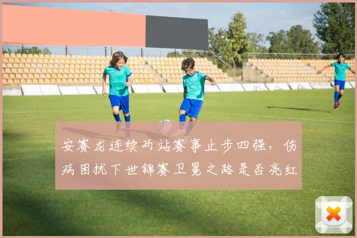 安赛龙连续两站赛事止步四强，伤病困扰下世锦赛卫冕之路是否亮红灯？