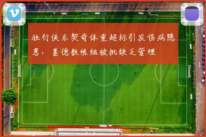 独行侠东契奇体重超标引发伤病隐患，基德教练组被批缺乏管理